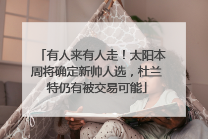 有人来有人走！太阳本周将确定新帅人选，杜兰特仍有被交易可能